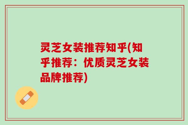 灵芝女装推荐知乎(知乎推荐：优质灵芝女装品牌推荐)