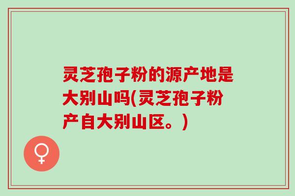 灵芝孢子粉的源产地是大别山吗(灵芝孢子粉产自大别山区。)