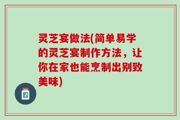 灵芝宴做法(简单易学的灵芝宴制作方法，让你在家也能烹制出别致美味)