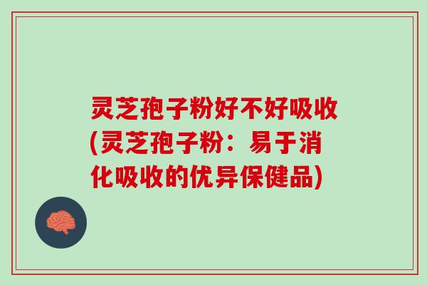 灵芝孢子粉好不好吸收(灵芝孢子粉：易于消化吸收的优异保健品)