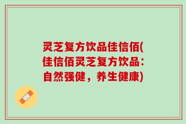 灵芝复方饮品佳信佰(佳信佰灵芝复方饮品：自然强健，养生健康)