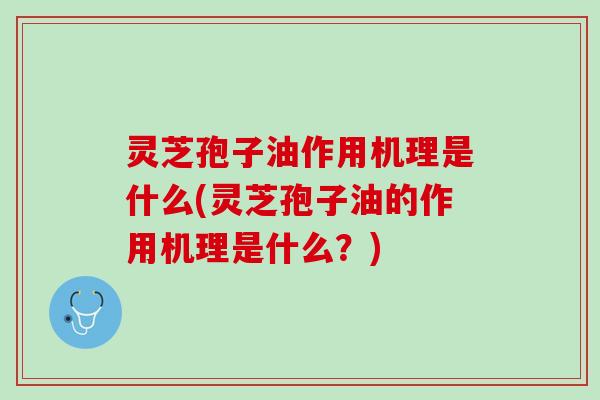灵芝孢子油作用机理是什么(灵芝孢子油的作用机理是什么？)