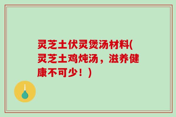 灵芝土伏灵煲汤材料(灵芝土鸡炖汤，滋养健康不可少！)