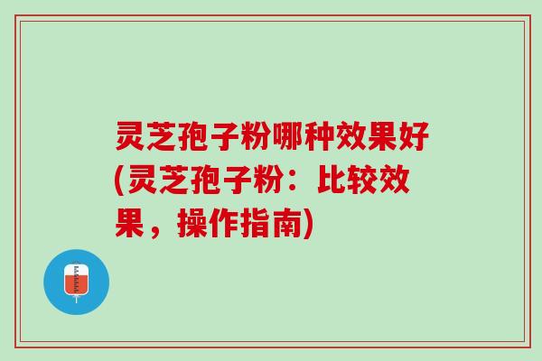 灵芝孢子粉哪种效果好(灵芝孢子粉：比较效果，操作指南)