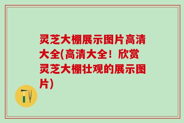 灵芝大棚展示图片高清大全(高清大全！欣赏灵芝大棚壮观的展示图片)