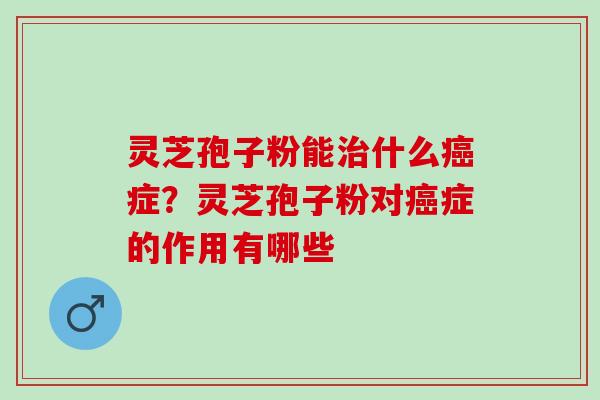 灵芝孢子粉能治什么癌症？灵芝孢子粉对癌症的作用有哪些