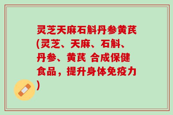 灵芝天麻石斛丹参黄芪(灵芝、天麻、石斛、丹参、黄芪 合成保健食品，提升身体免疫力)