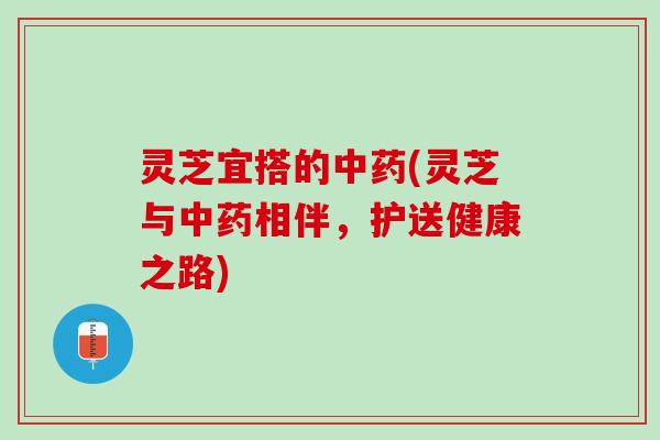 灵芝宜搭的中药(灵芝与中药相伴，护送健康之路)