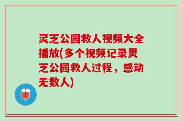 灵芝公园救人视频大全播放(多个视频记录灵芝公园救人过程，感动无数人)