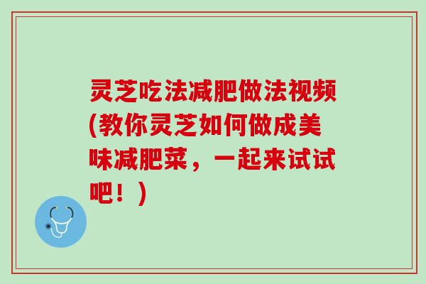 灵芝吃法减肥做法视频(教你灵芝如何做成美味减肥菜，一起来试试吧！)