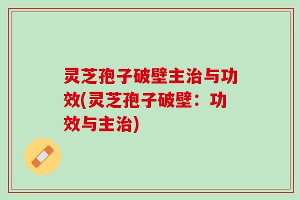 灵芝孢子破壁主治与功效(灵芝孢子破壁：功效与主治)