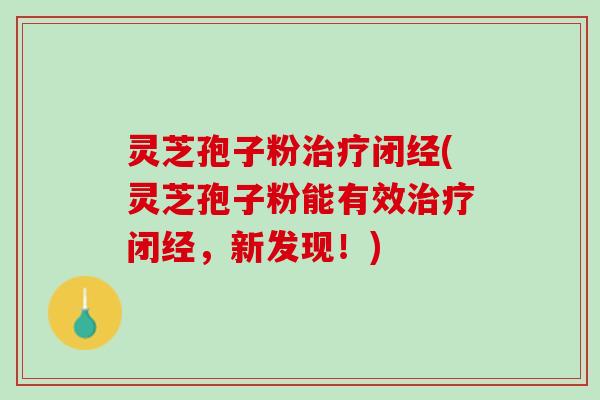 灵芝孢子粉治疗闭经(灵芝孢子粉能有效治疗闭经，新发现！)