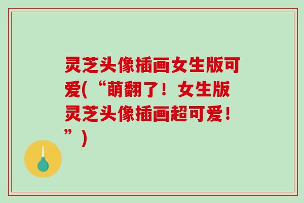 灵芝头像插画女生版可爱(“萌翻了！女生版灵芝头像插画超可爱！”)