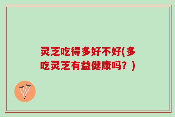 灵芝吃得多好不好(多吃灵芝有益健康吗？)
