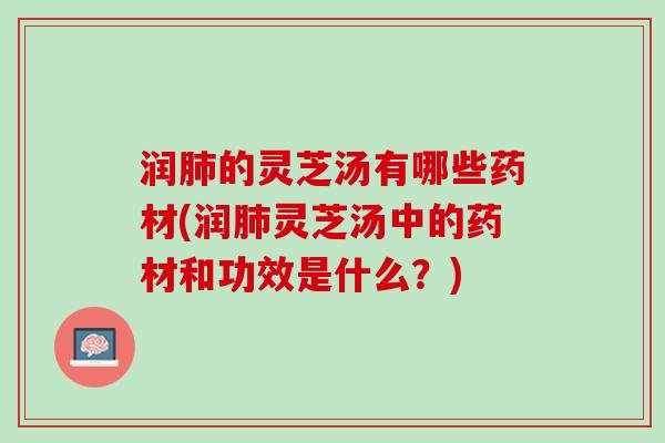 润肺的灵芝汤有哪些药材(润肺灵芝汤中的药材和功效是什么？)