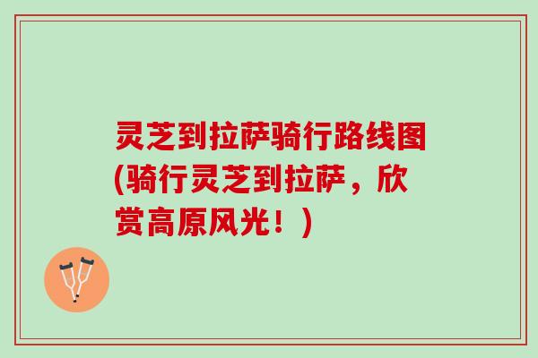 灵芝到拉萨骑行路线图(骑行灵芝到拉萨，欣赏高原风光！)
