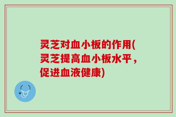 灵芝对血小板的作用(灵芝提高血小板水平，促进血液健康)