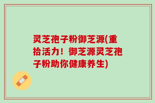 灵芝孢子粉御芝源(重拾活力！御芝源灵芝孢子粉助你健康养生)