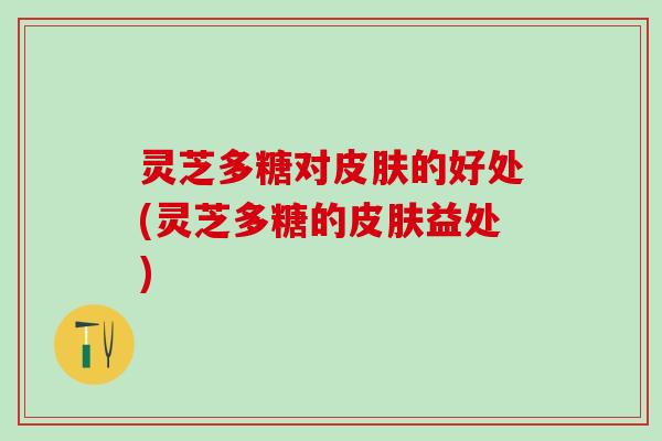 灵芝多糖对的好处(灵芝多糖的益处)