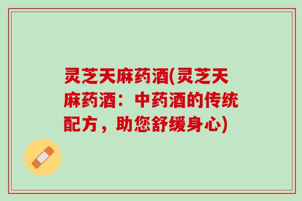 灵芝天麻药酒(灵芝天麻药酒：酒的传统配方，助您舒缓身心)