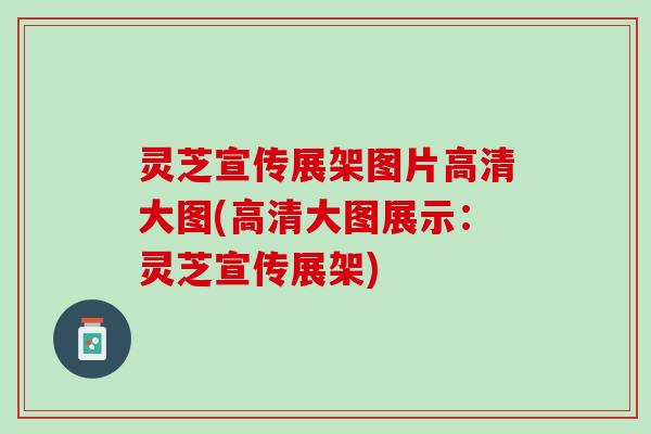 灵芝宣传展架图片高清大图(高清大图展示：灵芝宣传展架)