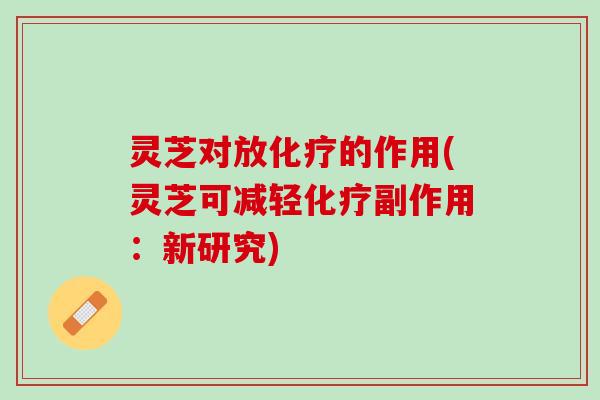 灵芝对放的作用(灵芝可减轻副作用：新研究)