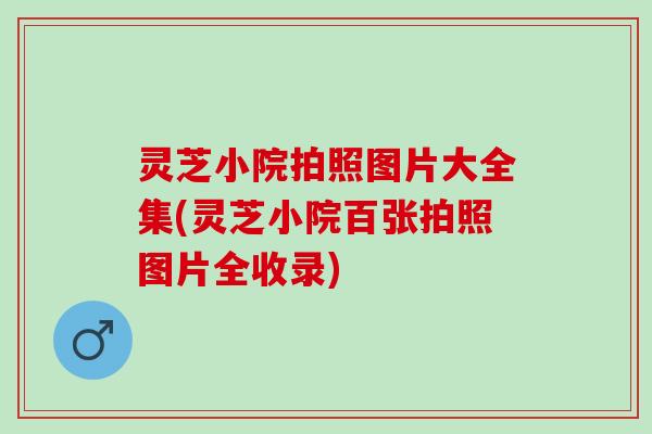 灵芝小院拍照图片大全集(灵芝小院百张拍照图片全收录)