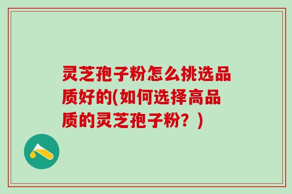 灵芝孢子粉怎么挑选品质好的(如何选择高品质的灵芝孢子粉？)