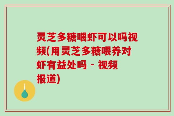 灵芝多糖喂虾可以吗视频(用灵芝多糖喂养对虾有益处吗 - 视频报道)