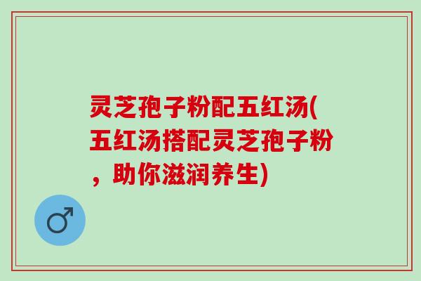 灵芝孢子粉配五红汤(五红汤搭配灵芝孢子粉,助你滋润养生) 灵芝孢子粉配五红汤(五红汤搭配灵芝孢子粉,助你滋润养生)