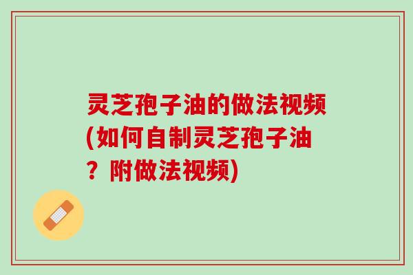 灵芝孢子油的做法视频(如何自制灵芝孢子油？附做法视频)