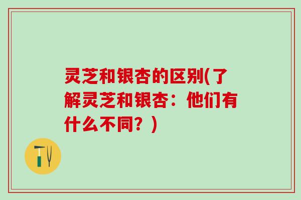 灵芝和银杏的区别(了解灵芝和银杏：他们有什么不同？)