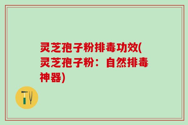 灵芝孢子粉排毒功效(灵芝孢子粉：自然排毒神器)