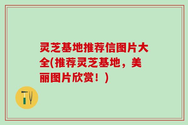 灵芝基地推荐信图片大全(推荐灵芝基地，美丽图片欣赏！)