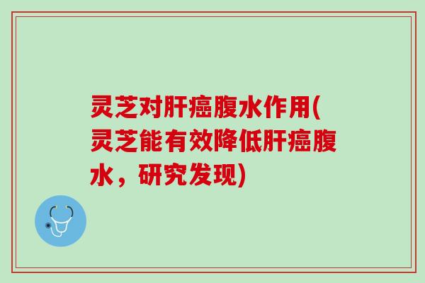 灵芝对肝癌腹水作用(灵芝能有效降低肝癌腹水，研究发现)