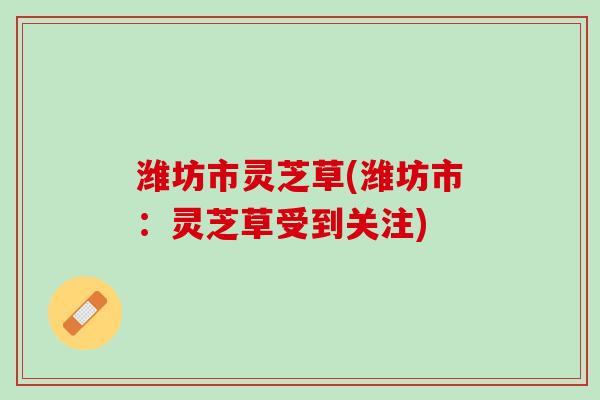 潍坊市灵芝草(潍坊市：灵芝草受到关注)