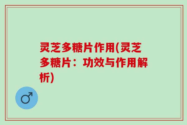 灵芝多糖片作用(灵芝多糖片：功效与作用解析)