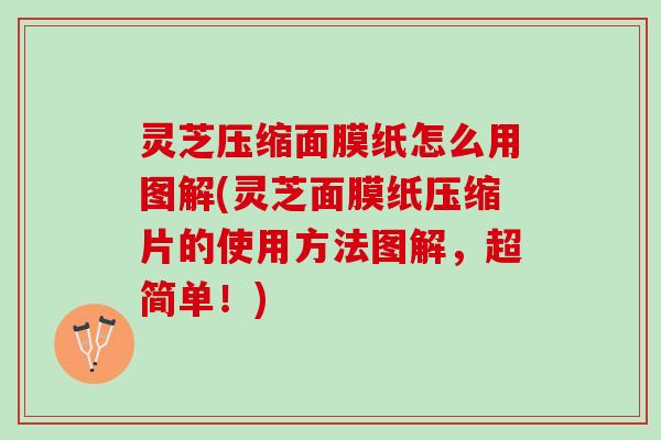灵芝压缩面膜纸怎么用图解(灵芝面膜纸压缩片的使用方法图解，超简单！)