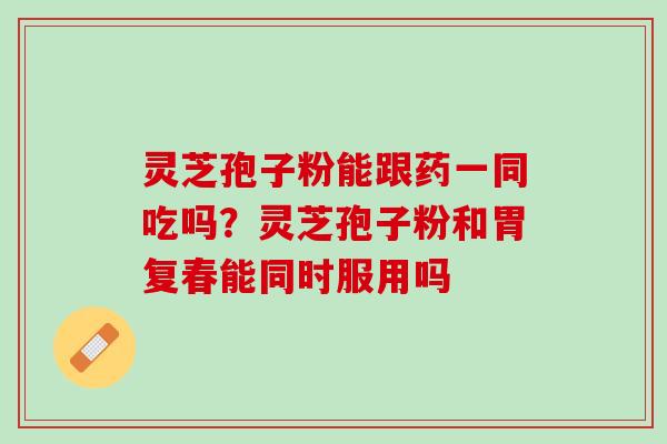 灵芝孢子粉能跟药一同吃吗？灵芝孢子粉和胃复春能同时服用吗