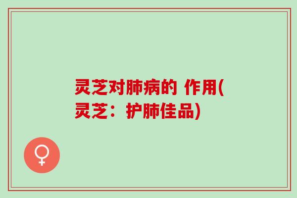 灵芝对肺病的 作用(灵芝：护肺佳品)