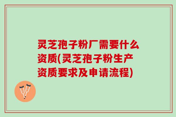 灵芝孢子粉厂需要什么资质(灵芝孢子粉生产资质要求及申请流程)