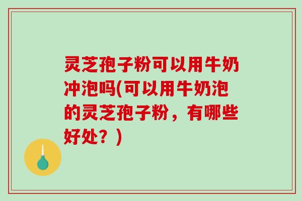 灵芝孢子粉可以用牛奶冲泡吗(可以用牛奶泡的灵芝孢子粉，有哪些好处？)