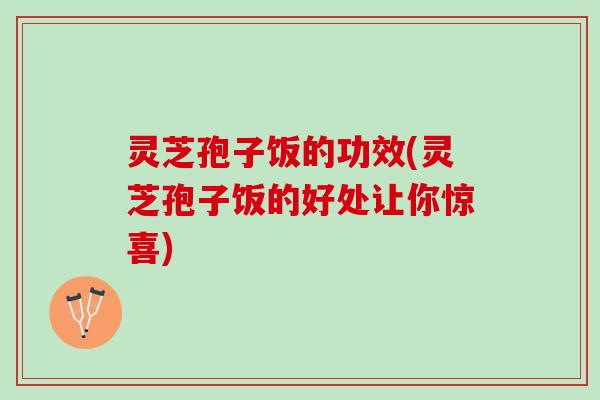 灵芝孢子饭的功效(灵芝孢子饭的好处让你惊喜)