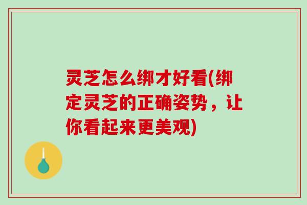 灵芝怎么绑才好看(绑定灵芝的正确姿势，让你看起来更美观)