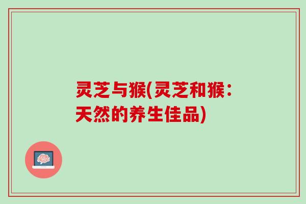 灵芝与猴(灵芝和猴：天然的养生佳品)
