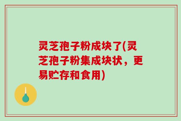灵芝孢子粉成块了(灵芝孢子粉集成块状，更易贮存和食用)