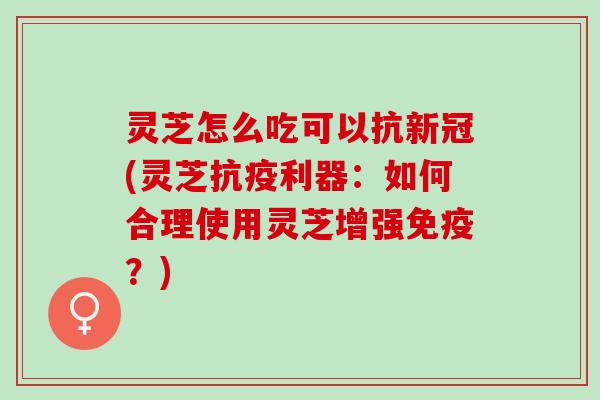 灵芝怎么吃可以抗新冠(灵芝抗疫利器：如何合理使用灵芝增强免疫？)