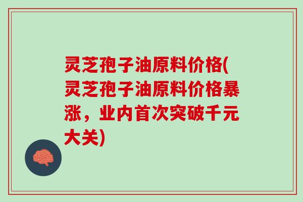 灵芝孢子油原料价格(灵芝孢子油原料价格暴涨，业内首次突破千元大关)