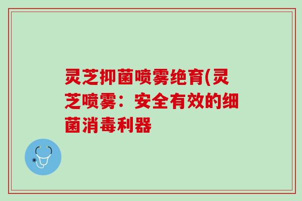 灵芝抑菌喷雾绝育(灵芝喷雾：安全有效的细菌消毒利器