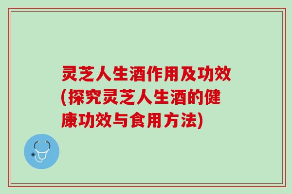 灵芝人生酒作用及功效(探究灵芝人生酒的健康功效与食用方法)